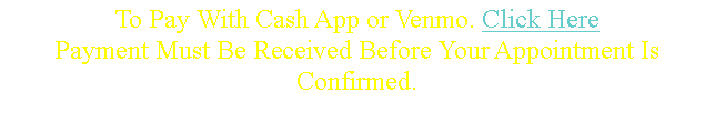 Text Box: To Pay With Cash App or Venmo. Click Here Payment Must Be Received Before Your Appointment Is Confirmed.